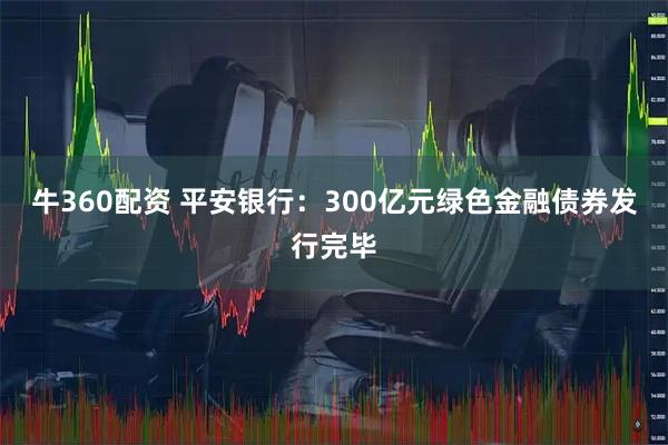 牛360配资 平安银行：300亿元绿色金融债券发行完毕