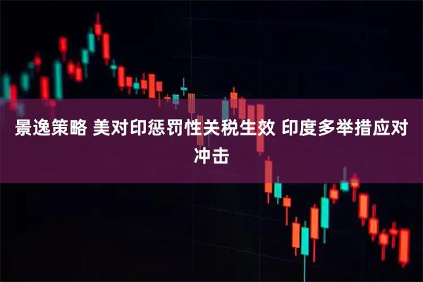 景逸策略 美对印惩罚性关税生效 印度多举措应对冲击