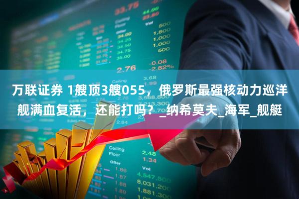 万联证券 1艘顶3艘055，俄罗斯最强核动力巡洋舰满血复活，还能打吗？_纳希莫夫_海军_舰艇