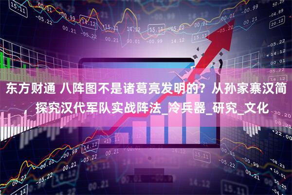 东方财通 八阵图不是诸葛亮发明的?从孙家寨汉简,探究汉代军队实战阵法_冷兵器_研究_文化