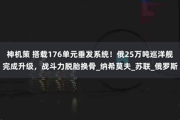 神机策 搭载176单元垂发系统！俄25万吨巡洋舰完成升级，战斗力脱胎换骨_纳希莫夫_苏联_俄罗斯