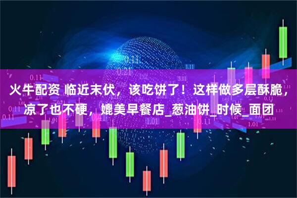 火牛配资 临近末伏,该吃饼了!这样做多层酥脆,凉了也不硬,媲美早餐店_葱油饼_时候_面团