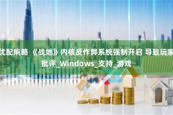 优配痢略 《战地》内核反作弊系统强制开启 导致玩家批评_Windows_支持_游戏