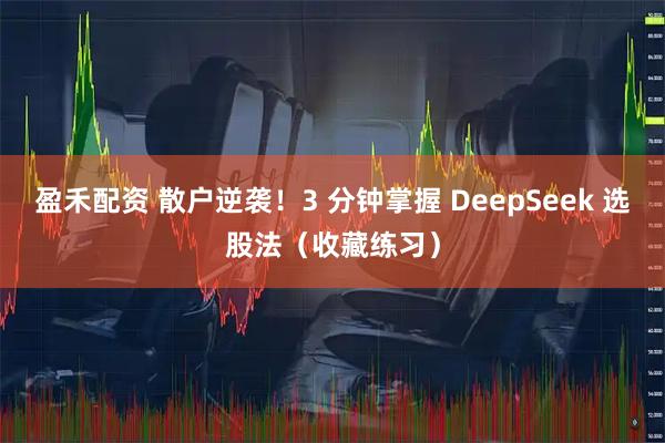盈禾配资 散户逆袭！3 分钟掌握 DeepSeek 选股法（收藏练习）