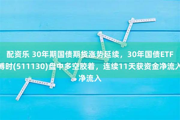 配资乐 30年期国债期货涨势延续,30年国债ETF博时(511130)盘中多空胶着,连续11天获资金净流入