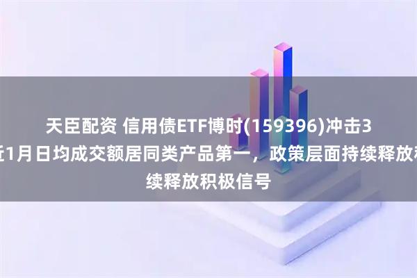 天臣配资 信用债ETF博时(159396)冲击3连涨,近1月日均成交额居同类产品第一,政策层面持续释放积极信号