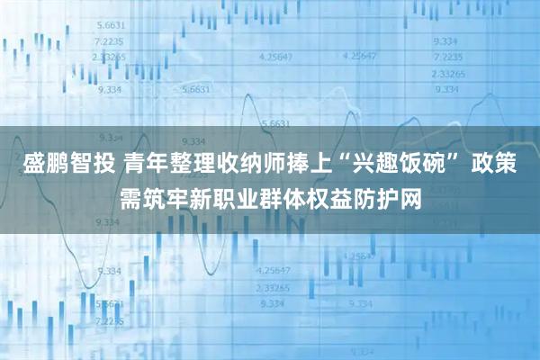 盛鹏智投 青年整理收纳师捧上“兴趣饭碗” 政策需筑牢新职业群体权益防护网