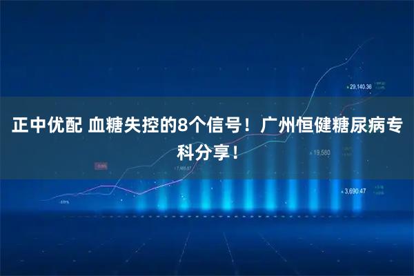 正中优配 血糖失控的8个信号！广州恒健糖尿病专科分享！