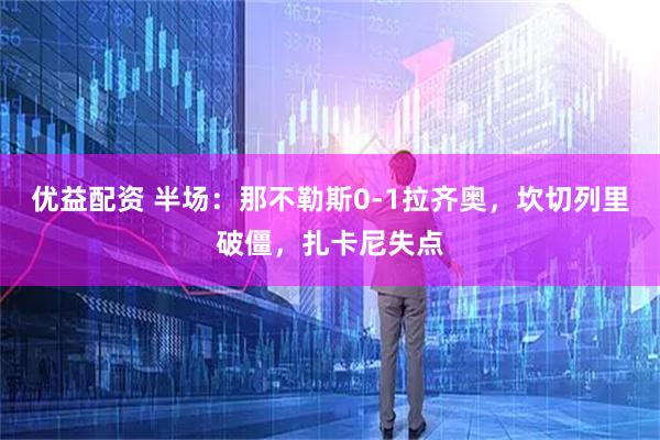 优益配资 半场：那不勒斯0-1拉齐奥，坎切列里破僵，扎卡尼失点