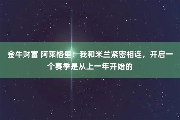 金牛财富 阿莱格里：我和米兰紧密相连，开启一个赛季是从上一年开始的