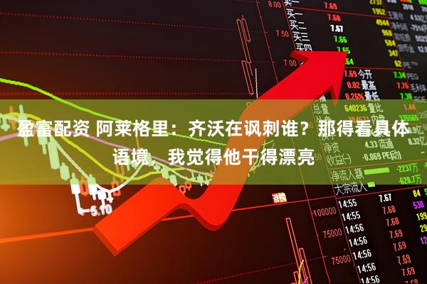 盈富配资 阿莱格里：齐沃在讽刺谁？那得看具体语境，我觉得他干得漂亮