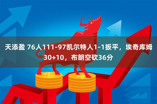 天添盈 76人111-97凯尔特人1-1扳平，埃奇库姆30+10，布朗空砍36分