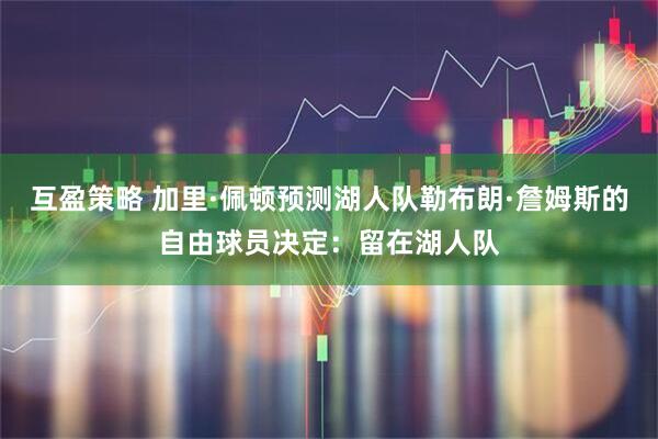 互盈策略 加里·佩顿预测湖人队勒布朗·詹姆斯的自由球员决定：留在湖人队