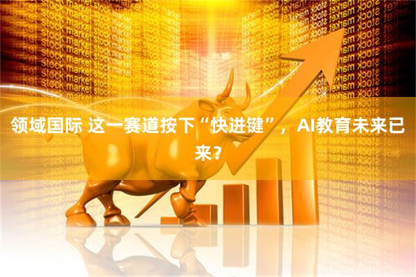 领域国际 这一赛道按下“快进键”，AI教育未来已来？