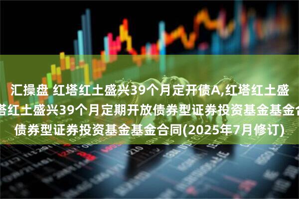 汇操盘 红塔红土盛兴39个月定开债A,红塔红土盛兴39个月定开债C 红塔红土盛兴39个月定期开放债券型证券投资基金基金合同(2025年7月修订)