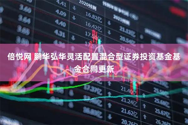 倍悦网 鹏华弘华灵活配置混合型证券投资基金基金合同更新