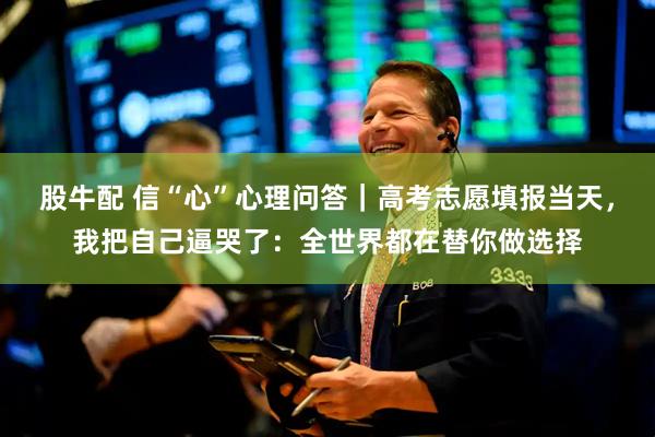 股牛配 信“心”心理问答｜高考志愿填报当天，我把自己逼哭了：全世界都在替你做选择