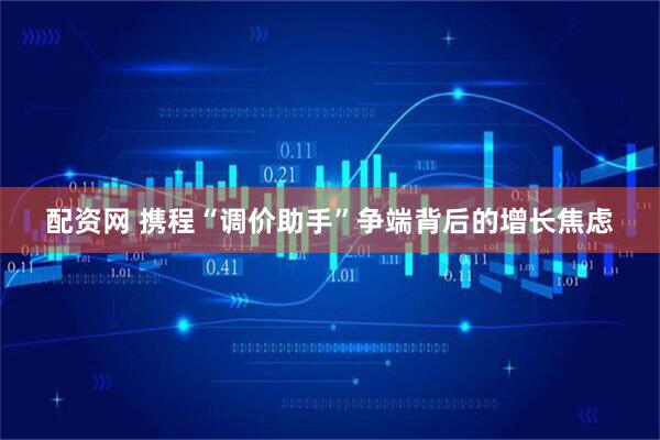 配资网 携程“调价助手”争端背后的增长焦虑