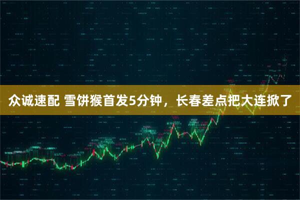 众诚速配 雪饼猴首发5分钟，长春差点把大连掀了