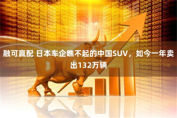 融可赢配 日本车企瞧不起的中国SUV，如今一年卖出132万辆