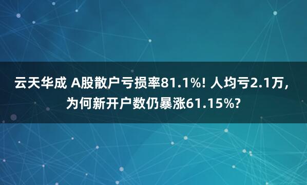云天华成 A股散户亏损率81.1%! 人均亏2.1万, 为何新开户数仍暴涨61.15%?
