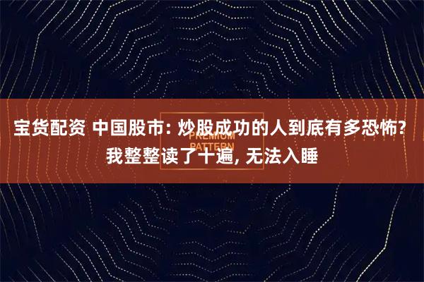 宝货配资 中国股市: 炒股成功的人到底有多恐怖? 我整整读了十遍, 无法入睡