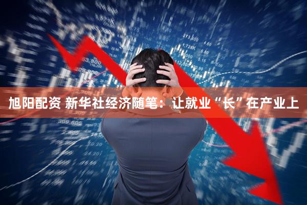 旭阳配资 新华社经济随笔：让就业“长”在产业上