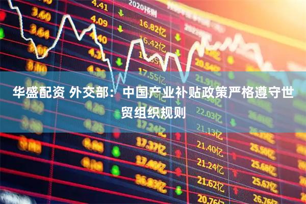 华盛配资 外交部：中国产业补贴政策严格遵守世贸组织规则