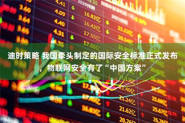 迪时策略 我国牵头制定的国际安全标准正式发布，物联网安全有了“中国方案”