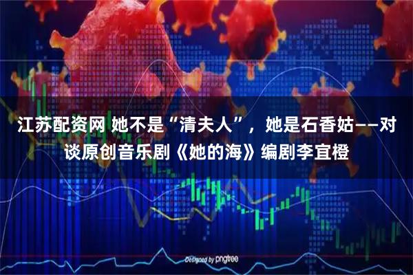 江苏配资网 她不是“清夫人”，她是石香姑——对谈原创音乐剧《她的海》编剧李宜橙