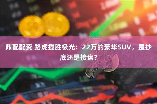 鼎配配资 路虎揽胜极光：22万的豪华SUV，是抄底还是接盘？