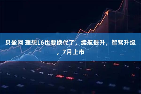 贝盈网 理想L6也要换代了，续航提升，智驾升级，7月上市
