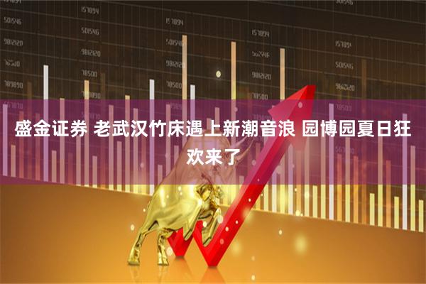 盛金证券 老武汉竹床遇上新潮音浪 园博园夏日狂欢来了