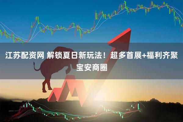 江苏配资网 解锁夏日新玩法！超多首展+福利齐聚宝安商圈
