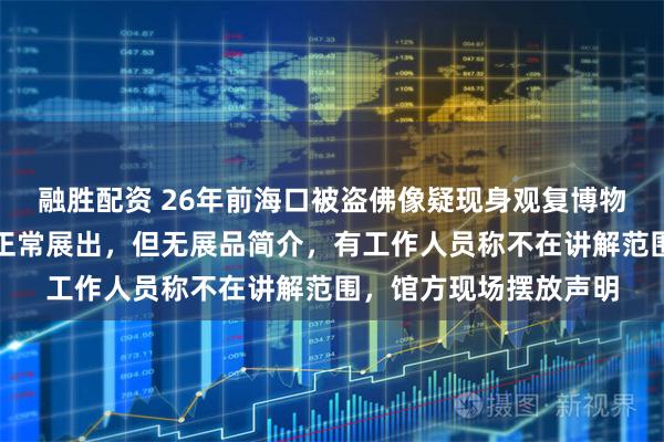 融胜配资 26年前海口被盗佛像疑现身观复博物馆，记者实探：佛像正常展出，但无展品简介，有工作人员称不在讲解范围，馆方现场摆放声明