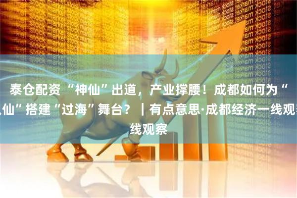泰仓配资 “神仙”出道，产业撑腰！成都如何为“八仙”搭建“过海”舞台？｜有点意思·成都经济一线观察