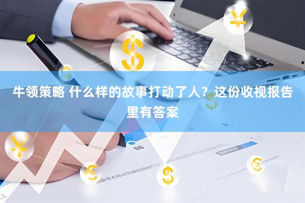牛领策略 什么样的故事打动了人？这份收视报告里有答案