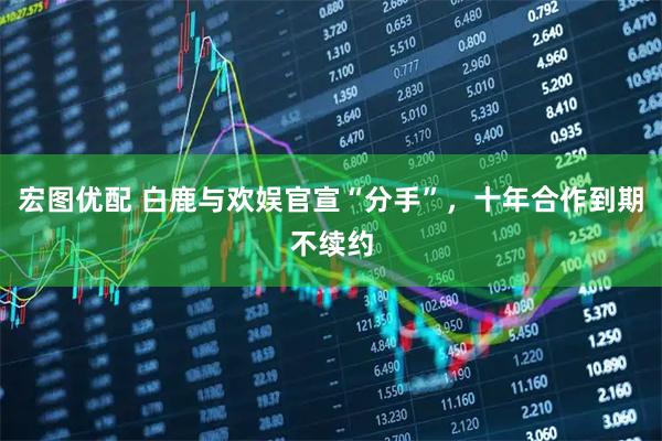 宏图优配 白鹿与欢娱官宣“分手”，十年合作到期不续约
