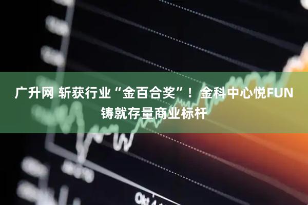 广升网 斩获行业“金百合奖”！金科中心悦FUN铸就存量商业标杆