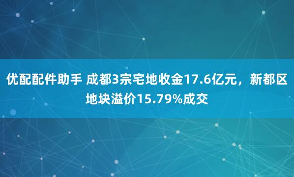优配配件助手 成都3宗宅地收金17.6亿元，新都区地块溢价15.79%成交