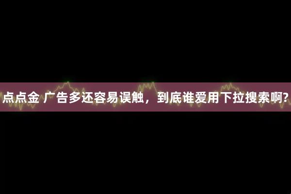 点点金 广告多还容易误触，到底谁爱用下拉搜索啊?