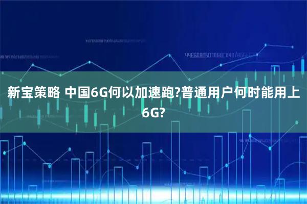 新宝策略 中国6G何以加速跑?普通用户何时能用上6G?