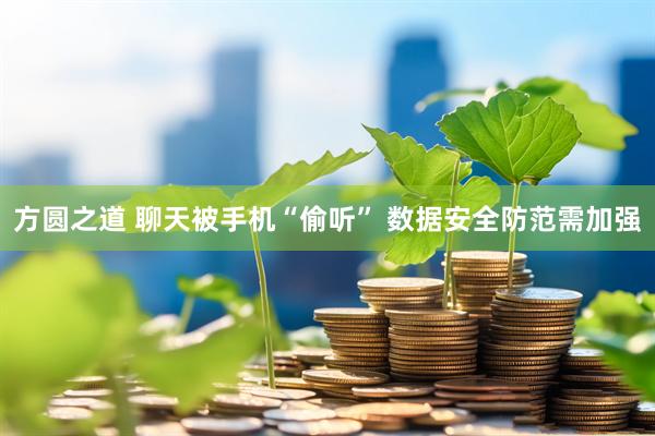 方圆之道 聊天被手机“偷听” 数据安全防范需加强