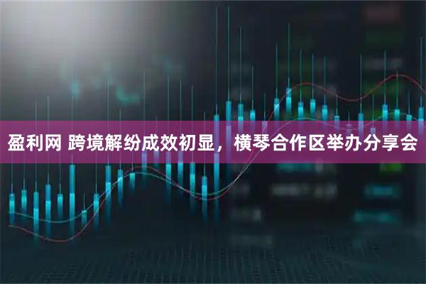 盈利网 跨境解纷成效初显，横琴合作区举办分享会