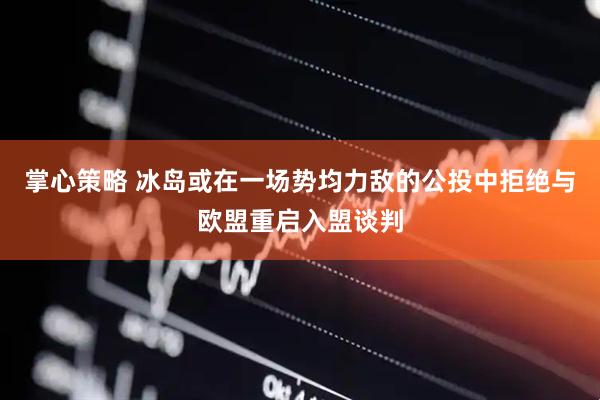 掌心策略 冰岛或在一场势均力敌的公投中拒绝与欧盟重启入盟谈判