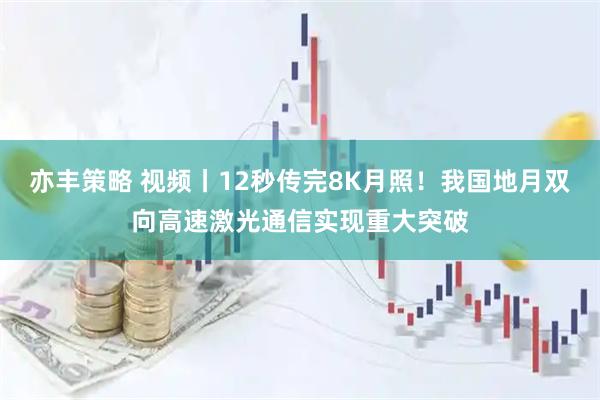 亦丰策略 视频丨12秒传完8K月照！我国地月双向高速激光通信实现重大突破