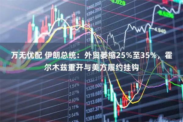 万无优配 伊朗总统：外贸萎缩25%至35%，霍尔木兹重开与美方履约挂钩