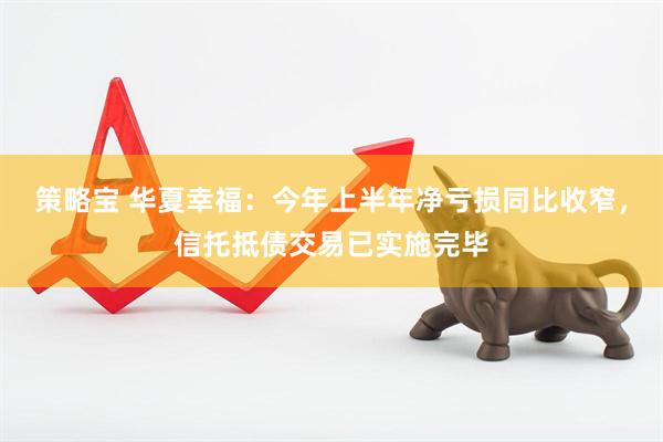 策略宝 华夏幸福：今年上半年净亏损同比收窄，信托抵债交易已实施完毕