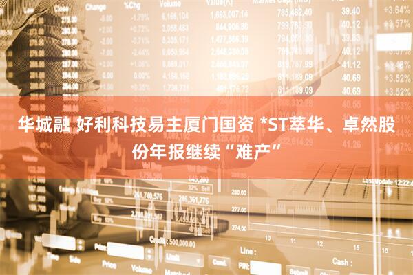 华城融 好利科技易主厦门国资 *ST萃华、卓然股份年报继续“难产”