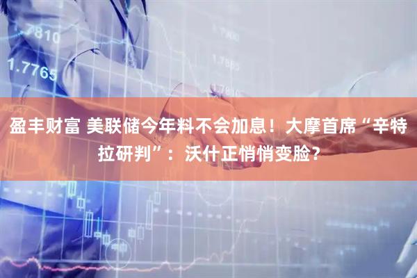 盈丰财富 美联储今年料不会加息！大摩首席“辛特拉研判”：沃什正悄悄变脸？